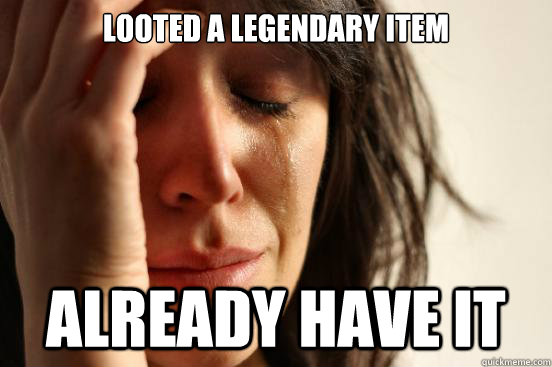 looted a legendary item already have it - looted a legendary item already have it  First World Problems