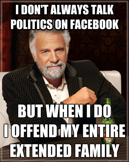 I don't always talk politics on facebook But when I do
I offend my entire extended family - I don't always talk politics on facebook But when I do
I offend my entire extended family  The Most Interesting Man In The World