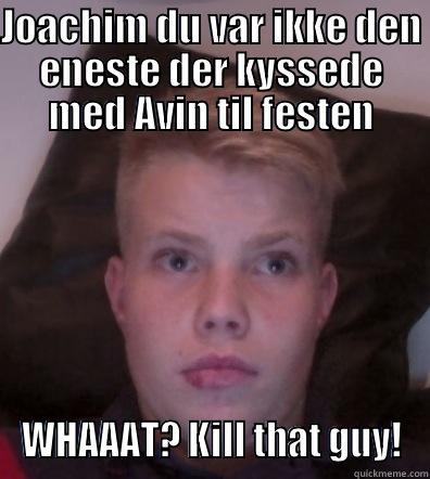 JOACHIM DU VAR IKKE DEN ENESTE DER KYSSEDE MED AVIN TIL FESTEN WHAAAT? KILL THAT GUY! Misc