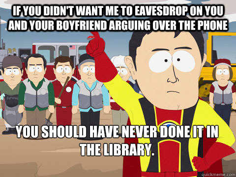 if you didn't want me to eavesdrop on you and your boyfriend arguing over the phone you should have never done it in the library. - if you didn't want me to eavesdrop on you and your boyfriend arguing over the phone you should have never done it in the library.  Captain Hindsight