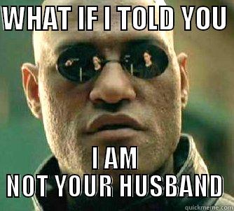 UR NOT?!? - WHAT IF I TOLD YOU  I AM NOT YOUR HUSBAND Matrix Morpheus