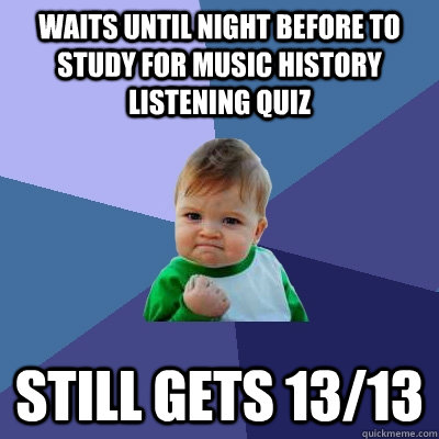 waits until night before to study for music history listening quiz still gets 13/13 - waits until night before to study for music history listening quiz still gets 13/13  Success Kid