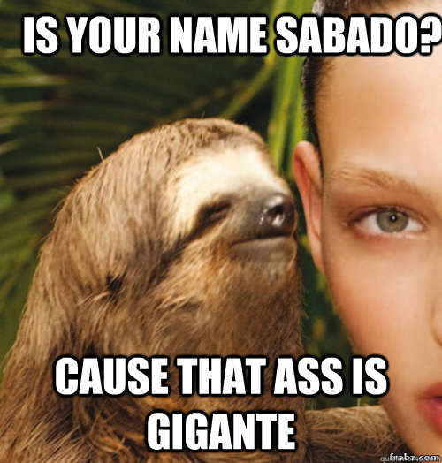 is your name sabado? cause that ass is gigante  rape sloth