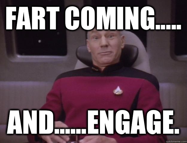 Fart coming..... And......engage. - Fart coming..... And......engage.  Derp Captain Picard
