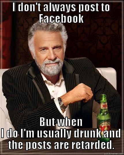 I DON'T ALWAYS POST TO FACEBOOK BUT WHEN I DO I'M USUALLY DRUNK AND THE POSTS ARE RETARDED. The Most Interesting Man In The World