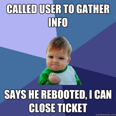 Called user to gather info  Says he rebooted, I can close ticket  Success Kid