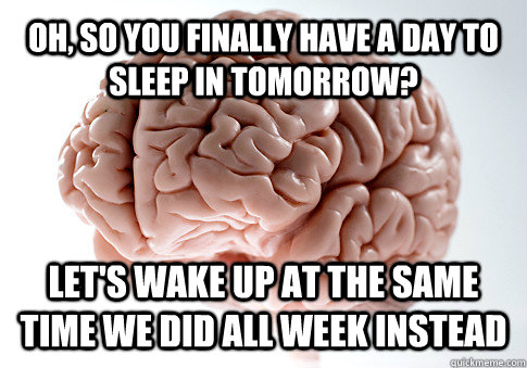 Oh, so you finally have a day to sleep in tomorrow? Let's wake up at the same time we did all week instead    Scumbag Brain