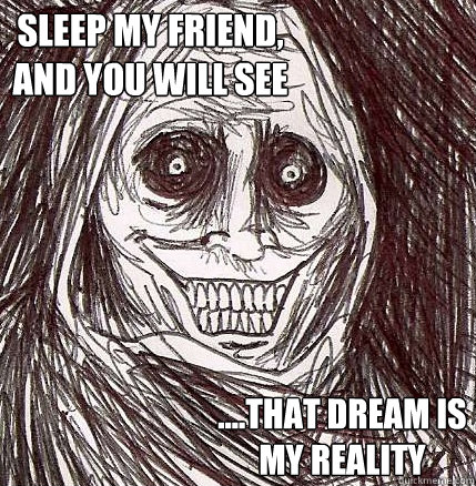 Sleep my friend, 
and you will see ....that dream is 
my reality  Horrifying Houseguest