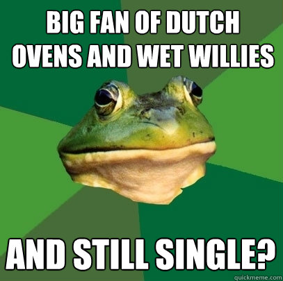 big fan of dutch ovens and wet willies and still single? - big fan of dutch ovens and wet willies and still single?  Foul Bachelor Frog