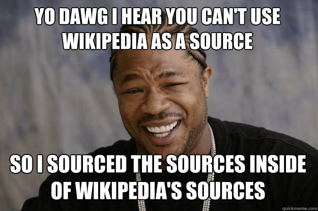 YO DAWG I HEAR YOU CAN'T USE WIKIPEDIA AS A SOURCE so I sourced the sources inside of Wikipedia's sources - YO DAWG I HEAR YOU CAN'T USE WIKIPEDIA AS A SOURCE so I sourced the sources inside of Wikipedia's sources  Xzibit meme