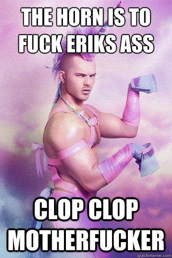 The horn is to fuck eriks ass clop clop motherfucker - The horn is to fuck eriks ass clop clop motherfucker  Unicorn Man