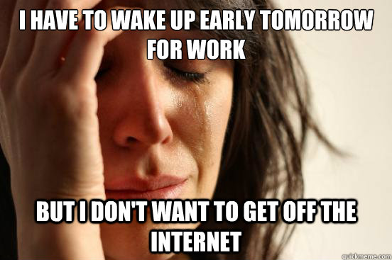 I have to wake up early tomorrow for work but i don't want to get off the internet  First World Problems