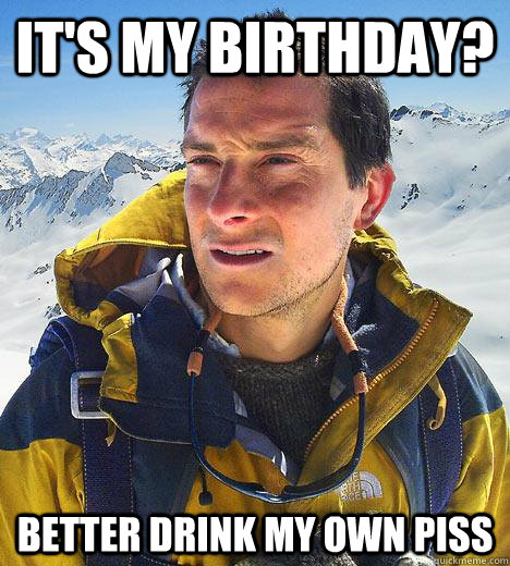 It's my birthday? Better drink my own piss - It's my birthday? Better drink my own piss  Bear Grylls