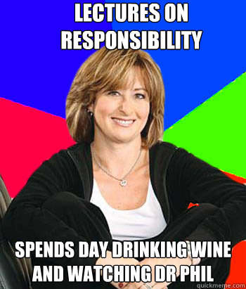 Lectures on responsibility  Spends day drinking wine and watching dr phil  Sheltering Suburban Mom