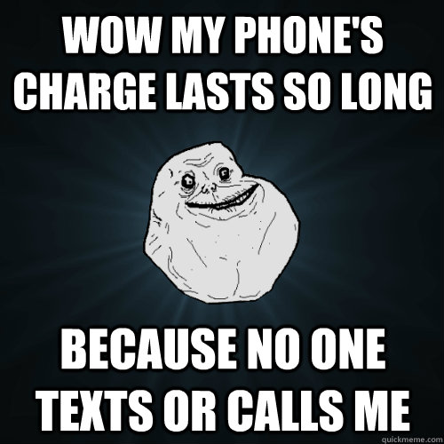 Wow my phone's charge lasts so long because no one texts or calls me - Wow my phone's charge lasts so long because no one texts or calls me  Forever Alone