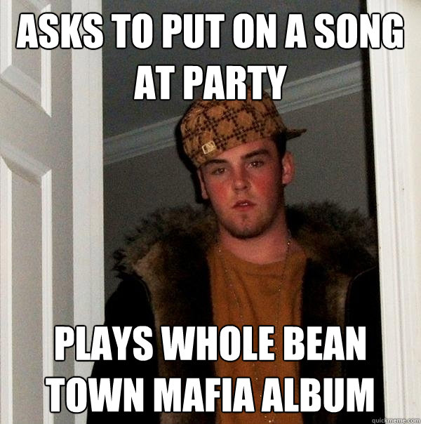 Asks to put on a song at party Plays whole bean town mafia album - Asks to put on a song at party Plays whole bean town mafia album  Scumbag Steve