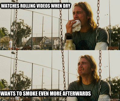 Watches rolling videos when dry Wants to smoke even more afterwards - Watches rolling videos when dry Wants to smoke even more afterwards  First World Stoner Problems