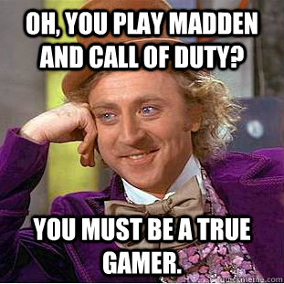 Oh, you play madden and call of duty? you must be a true gamer.  Creepy Wonka