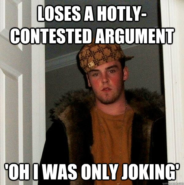 LOSES A HOTLY-CONTESTED ARGUMENT 'OH I WAS ONLY JOKING'  - LOSES A HOTLY-CONTESTED ARGUMENT 'OH I WAS ONLY JOKING'   Scumbag Steve