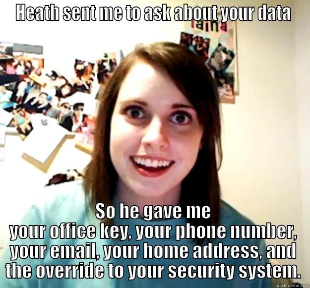 Heath and Data - HEATH SENT ME TO ASK ABOUT YOUR DATA SO HE GAVE ME YOUR OFFICE KEY, YOUR PHONE NUMBER, YOUR EMAIL, YOUR HOME ADDRESS, AND THE OVERRIDE TO YOUR SECURITY SYSTEM. Overly Attached Girlfriend