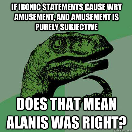 If ironic statements cause wry amusement, and amusement is purely subjective Does that mean Alanis was right?  Philosoraptor