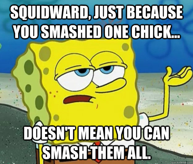 Squidward, just because you smashed one chick... doesn't mean you can smash them all. - Squidward, just because you smashed one chick... doesn't mean you can smash them all.  Tough Spongebob