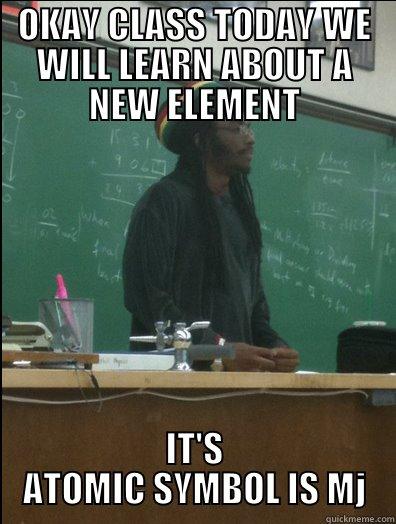 OKAY CLASS TODAY WE WILL LEARN ABOUT A NEW ELEMENT IT'S ATOMIC SYMBOL IS MJ Rasta Science Teacher