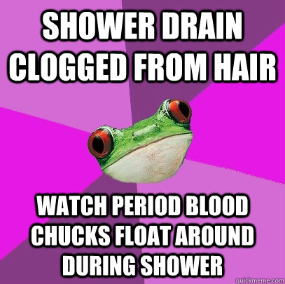 Shower drain clogged from hair Watch period blood chucks float around during shower - Shower drain clogged from hair Watch period blood chucks float around during shower  Foul Bachelorette Frog