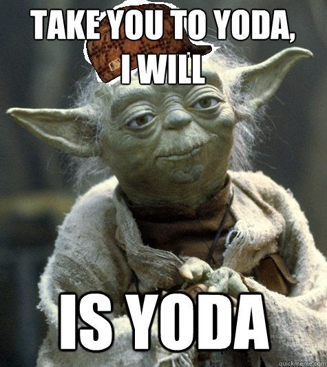 Take you to Yoda, 
I will Is yoda - Take you to Yoda, 
I will Is yoda  Scumbag Yoda