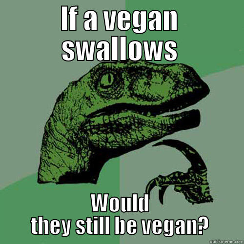 IF A VEGAN SWALLOWS WOULD THEY STILL BE VEGAN? Philosoraptor