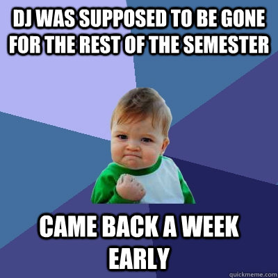 DJ was supposed to be gone for the rest of the semester Came back a week early   Success Kid