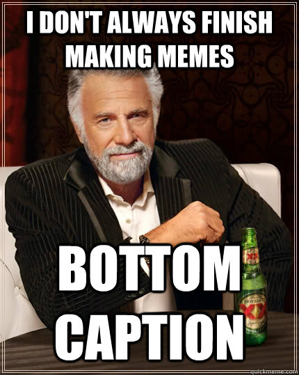 I don't always finish making memes Bottom caption - I don't always finish making memes Bottom caption  The Most Interesting Man In The World