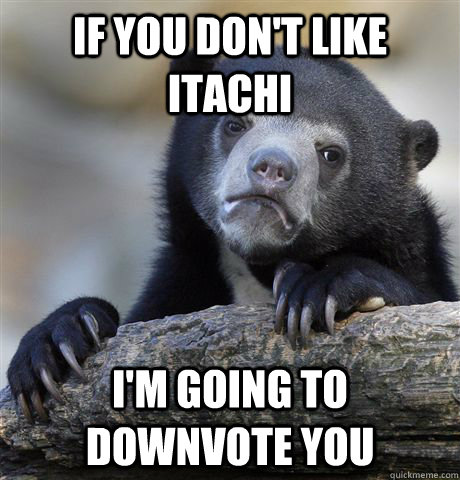 If you don't like itachi I'm going to Downvote you  Confession Bear