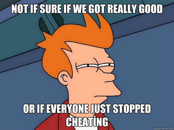 Not if sure if we got really good or if everyone just stopped cheating  Futurama Fry