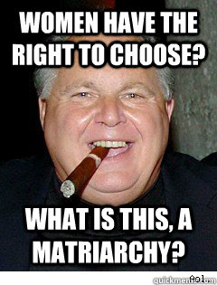 Women have the right to choose? What is this, a matriarchy? - Women have the right to choose? What is this, a matriarchy?  Scumbag Rush Limbaugh