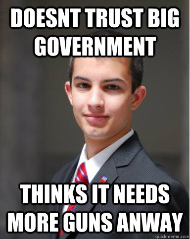 Doesnt trust big government THinks it needs more guns anway  College Conservative