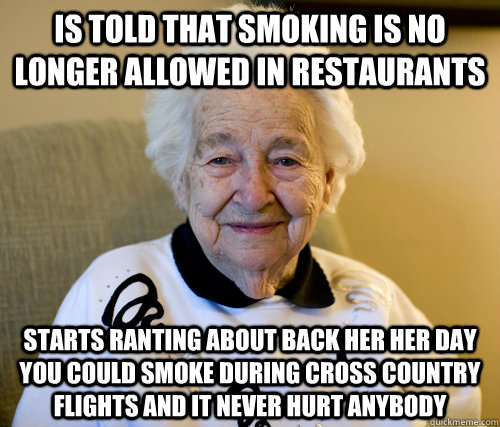 Is told that smoking is no longer allowed in restaurants Starts ranting about back her her day you could smoke during cross country flights and it never hurt anybody  Scumbag Grandma