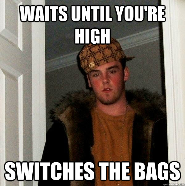 waits until you're high switches the bags  Scumbag Steve