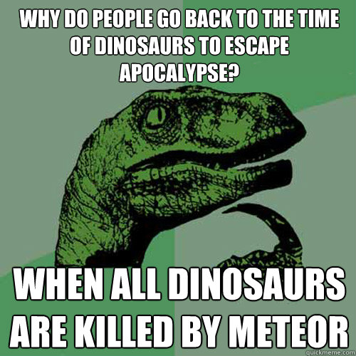 Why do people go back to the time of dinosaurs to escape Apocalypse? When all dinosaurs are killed by Meteor  Philosoraptor