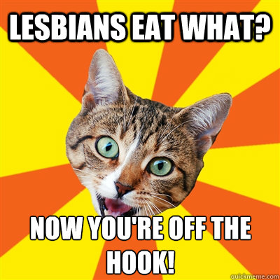 Lesbians eat what?  Now you're off the hook!  Bad Advice Cat