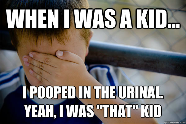 WHEN I WAS A KID... I pooped in the urinal.
Yeah, I was 