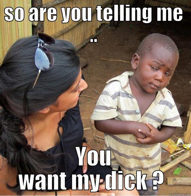 SO ARE YOU TELLING ME .. YOU WANT MY DICK ?  Skeptical Third World Kid