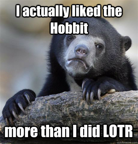 I actually liked the Hobbit  more than I did LOTR  Confession Bear