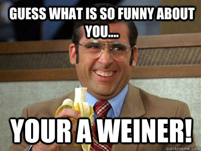 Guess what is so funny about you.... Your a Weiner! - Guess what is so funny about you.... Your a Weiner!  Brick Tamland