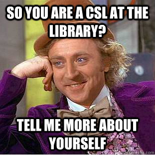 So you are a CSL at the library? Tell me more about yourself  Condescending Wonka