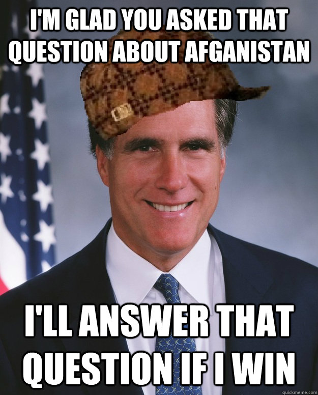 I'm glad you asked that question about Afganistan I'll answer that question if I win   Scumbag Romney