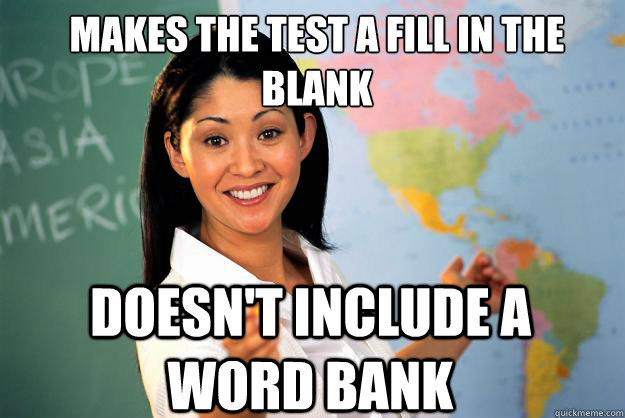 Makes the test a fill in the 
blank doesn't include a word bank - Makes the test a fill in the 
blank doesn't include a word bank  Unhelpful High School Teacher