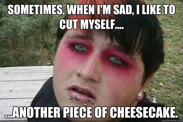 Sometimes, when i'm sad, i like to cut myself.... ...another piece of cheesecake. - Sometimes, when i'm sad, i like to cut myself.... ...another piece of cheesecake.  Overweight Emo Kid