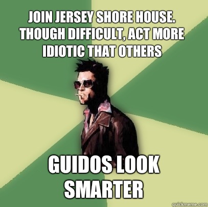 Join jersey shore house. Though difficult, Act more idiotic that others Guidos look smarter  Helpful Tyler Durden