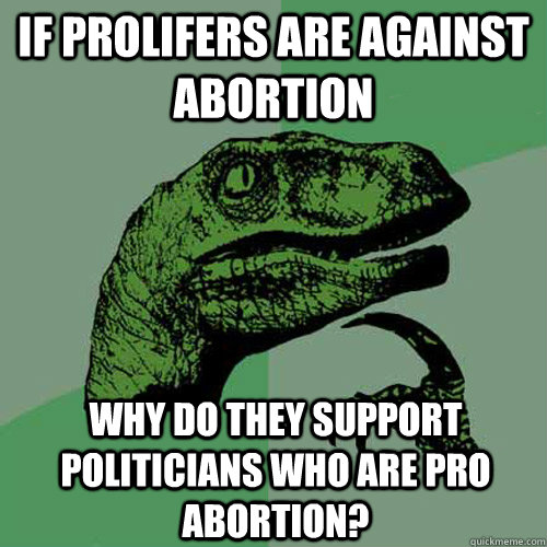 if prolifers are against abortion why do they support politicians who are pro abortion?  Philosoraptor